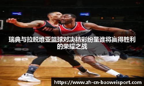 瑞典与拉脱维亚篮球对决精彩纷呈谁将赢得胜利的荣耀之战