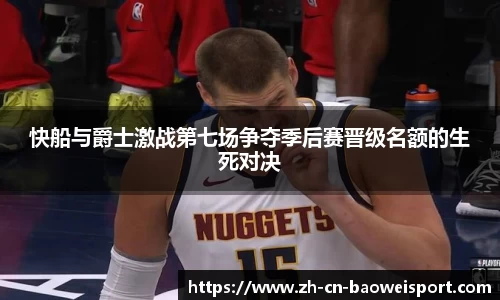 快船与爵士激战第七场争夺季后赛晋级名额的生死对决